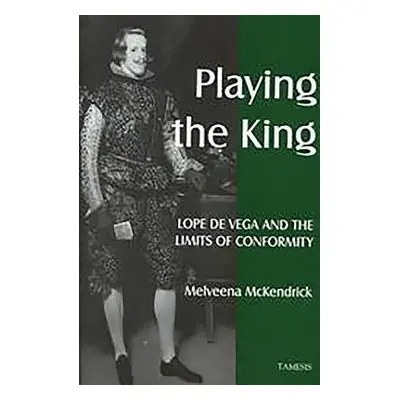 Playing the King: Lope de Vega and the Limits of Conformity - McKendrick, Melveena