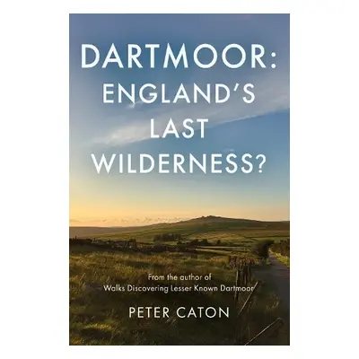 Dartmoor: England's Last Wilderness? - Caton, Peter