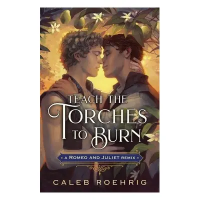 Teach the Torches to Burn: A Romeo a Juliet Remix - Roehrig, Caleb