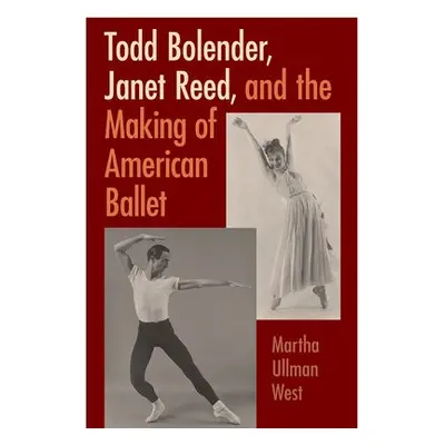 Todd Bolender, Janet Reed, and the Making of American Ballet - West, Martha Ullman