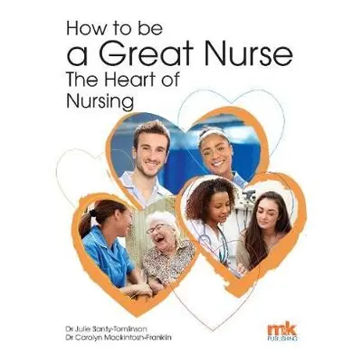 How to be a Great Nurse - the Heart of Nursing - Santy-Tomlinson, Julie a Mackintosh-Franklin, C