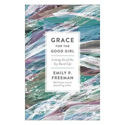 Grace for the Good Girl - Letting Go of the Try-Hard Life - Freeman, Emily P.