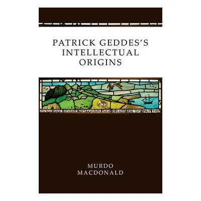 Patrick Geddes's Intellectual Origins - MacDonald, Murdo