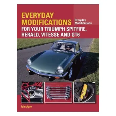 Everyday Modifications for Your Triumph Spitfire, Herald, Vitesse and GT6 - Ayre, Iain