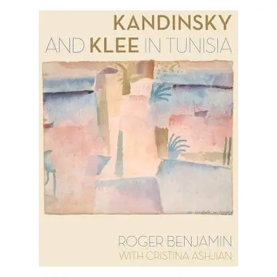 Kandinsky and Klee in Tunisia - Benjamin, Roger a Ashjian, Cristina