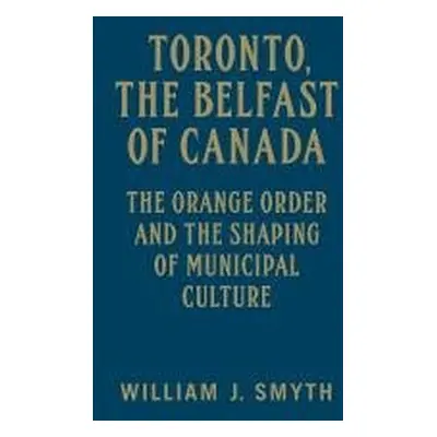 Toronto, the Belfast of Canada - Smyth, William J.