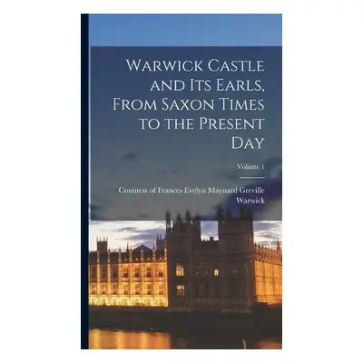 Warwick Castle and its Earls, From Saxon Times to the Present day; Volume 1