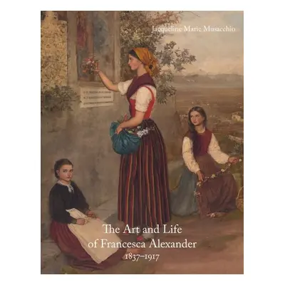 Art and Life of Francesca Alexander (1837-1917) - Marie Musacchio, Jacqueline