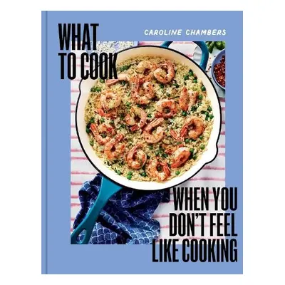 What to Cook When You Don't Feel Like Cooking - Chambers, Caroline