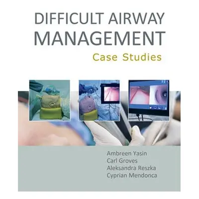 Difficult Airway Management: Case Studies - Yasin, Ambreen a Groves, Carl a Reszka, Aleksandra