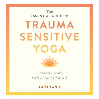 Essential Guide to Trauma Sensitive Yoga - Land, Lara a Johnson, Michelle Cassandra