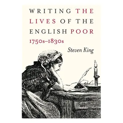 Writing the Lives of the English Poor, 1750s-1830s - King, Steven