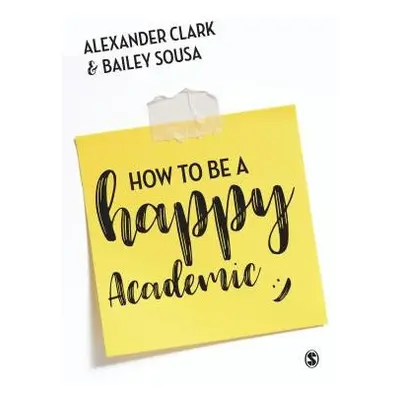 How to Be a Happy Academic - Clark, Alexander (University of Alberta, Canada) a Sousa, Bailey (U