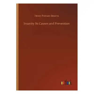 Insanity Its Causes and Prevention - Stearns, Henry Putnam