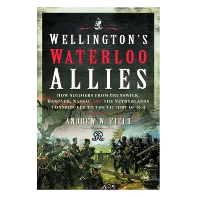 Wellington's Waterloo Allies - Field, Andrew W