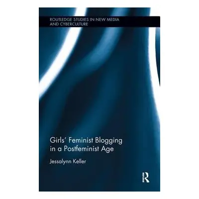 Girls' Feminist Blogging in a Postfeminist Age - Keller, Jessalynn (Middlesex University London,