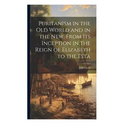 Puritanism in the Old World and in the New, From its Inception in the Reign of Elizabeth to the 