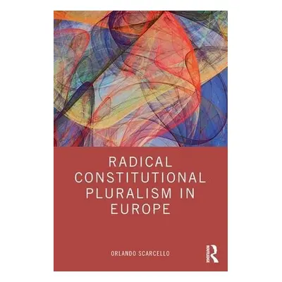 Radical Constitutional Pluralism in Europe - Scarcello, Orlando (Postdoctoral Fellow in Law at t