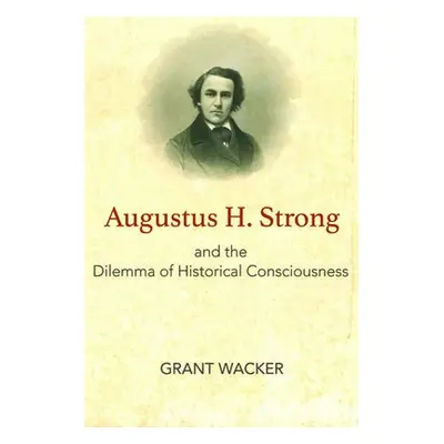 Augustus H. Strong and the Dilemma of Historical Consciousness - Wacker, Grant