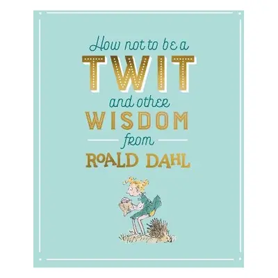 How Not To Be A Twit and Other Wisdom from Roald Dahl - Dahl, Roald