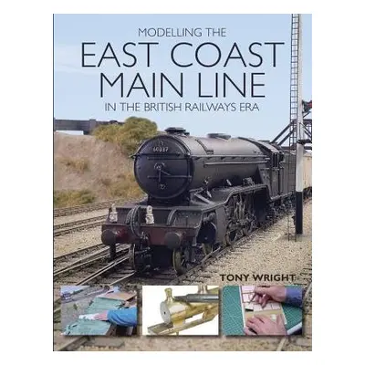 Modelling the East Coast Main Line in the British Railways Era - Wright, Tony