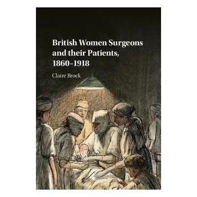 British Women Surgeons and their Patients, 1860–1918 - Brock, Claire (University of Leicester)