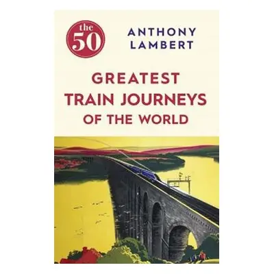 50 Greatest Train Journeys of the World - Lambert, Anthony