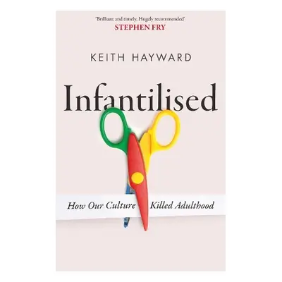 Infantilised: How Our Culture Killed Adulthood - Hayward, Keith J.