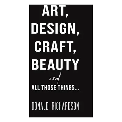 Art, Design, Craft, Beauty and All Those Things... - Richardson, Donald