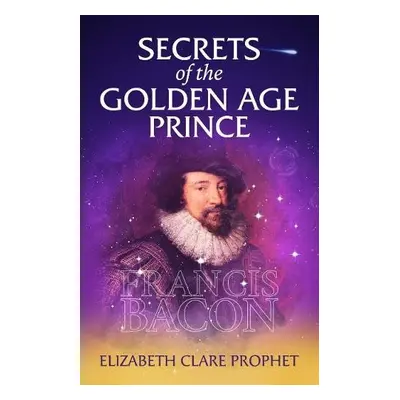 Secrets of the Golden Age Prince: Francis Bacon - Prophet, Elizabeth Clare (Elizabeth Clare Prop