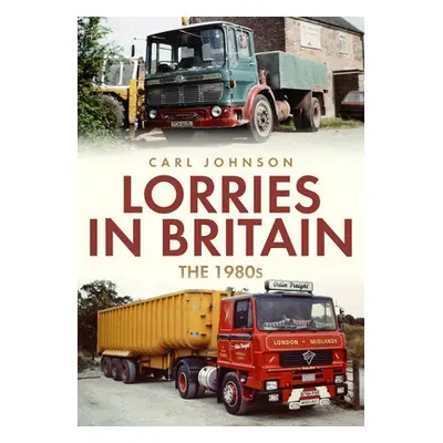 Lorries in Britain: The 1980s - Johnson, Carl