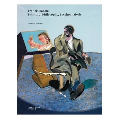 Francis Bacon: Painting, Philosophy, Psychoanalysis - Ware, Ben a Bacon, The Estate of Francis