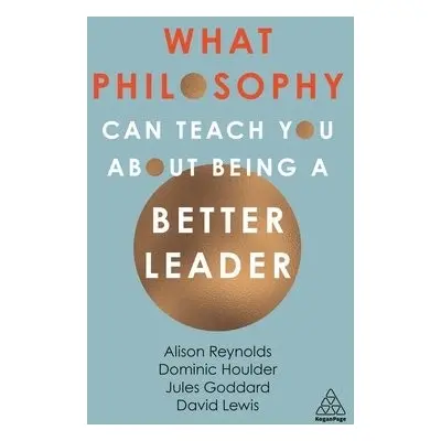 What Philosophy Can Teach You About Being a Better Leader - Reynolds, Alison a Goddard, Jules a 