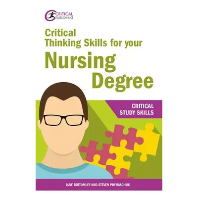 Critical Thinking Skills for your Nursing Degree - Bottomley, Jane a Pryjmachuk, Steven