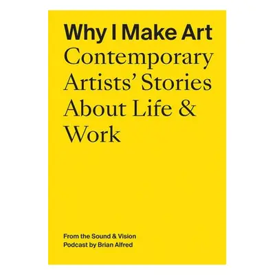 Why I Make Art: Contemporary Artists' Stories About Life a Work