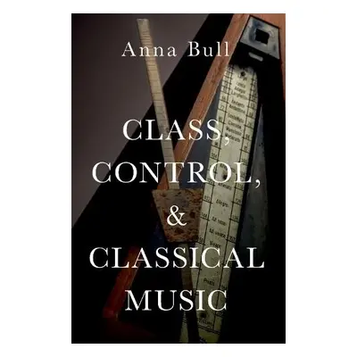 Class, Control, and Classical Music - Bull, Anna