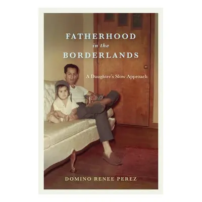 Fatherhood in the Borderlands - Perez, Domino Renee