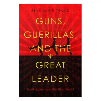 Guns, Guerillas, and the Great Leader - Young, Benjamin R.