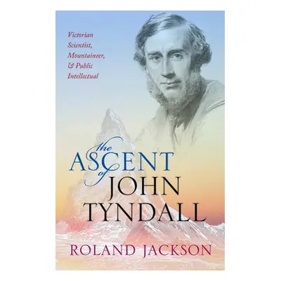 Ascent of John Tyndall - Jackson, Roland (Visiting Fellow, The Royal Institution)