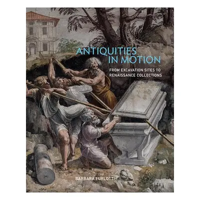 Antiquities in Motion - From Excavation Sites to Renaissance Collections - Furlotti, Barbara