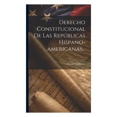 Derecho Constitucional De Las Republicas Hispano-americanas... - Colmeiro, Manuel