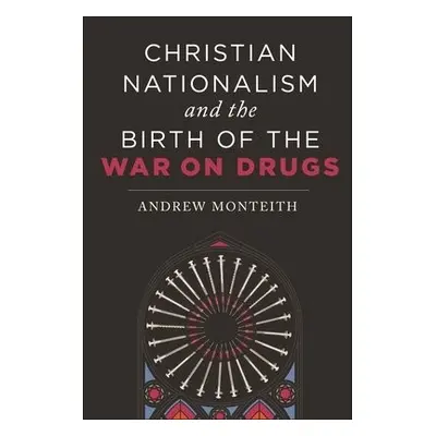 Christian Nationalism and the Birth of the War on Drugs - Monteith, Andrew