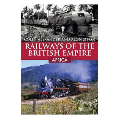 Railways of the British Empire: Africa - Alexander, Colin a Siton, Alon