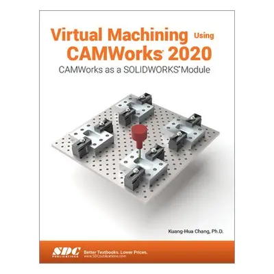 Virtual Machining Using CAMWorks 2020 - Chang, Kuang-Hua (University of Oklahoma, USA)