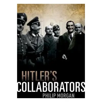 Hitler's Collaborators - Morgan, Philip (Senior Fellow, Department of History, University of Hul