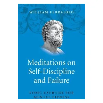 Meditations on Self–Discipline and Failure – Stoic Exercise for Mental Fitness - Ferraiolo, Will