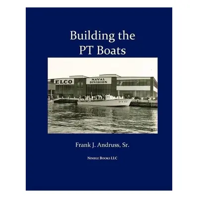 Building the PT Boats - Andruss, Frank J, Sr