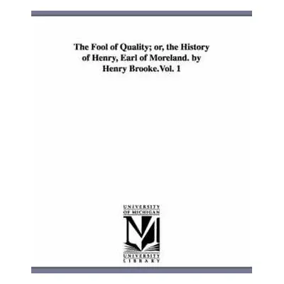 Fool of Quality; or, the History of Henry, Earl of Moreland. by Henry Brooke.Vol. 1 - Brooke, He