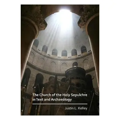 Church of the Holy Sepulchre in Text and Archaeology - Kelley, Justin L.