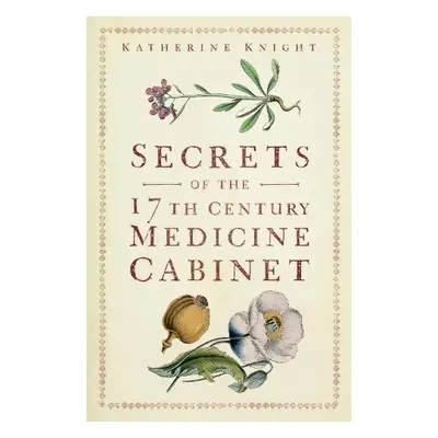 Secrets of the 17th Century Medicine Cabinet - Knight, Katherine